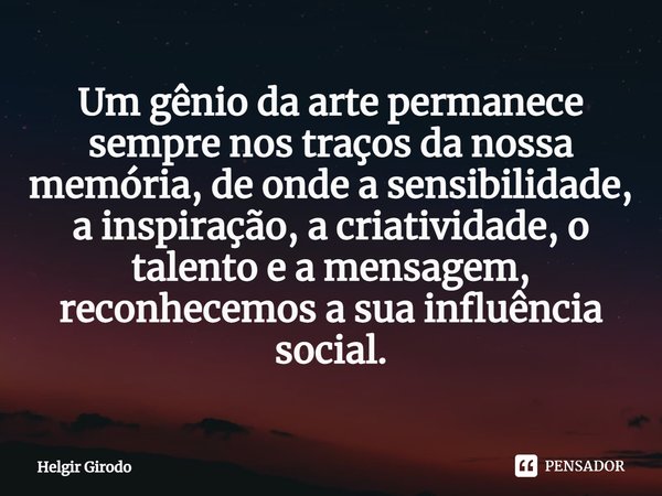⁠Um gênio da arte permanece sempre nos traços da nossa memória, de onde a sensibilidade, a inspiração, a criatividade, o talento e a mensagem, reconhecemos a su... Frase de Helgir Girodo.