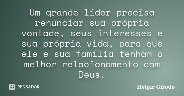 Um grande líder precisa renunciar sua própria vontade, seus interesses e sua própria vida, para que ele e sua família tenham o melhor relacionamento com Deus.... Frase de Helgir Girodo.