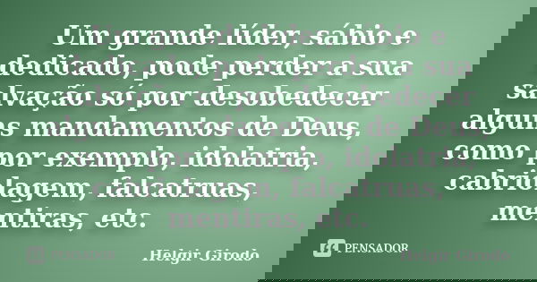 Um grande líder, sábio e dedicado, pode perder a sua salvação só por desobedecer alguns mandamentos de Deus, como por exemplo, idolatria, cabriolagem, falcatrua... Frase de Helgir Girodo.