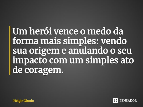 Um herói vence o medo da forma mais simples: vendo sua origem e anulando o seu impacto com um simples ato de coragem.... Frase de Helgir Girodo.