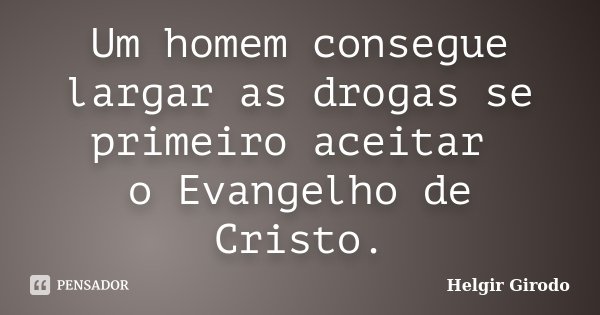 Um homem consegue largar as drogas se primeiro aceitar o Evangelho de Cristo.... Frase de Helgir Girodo.