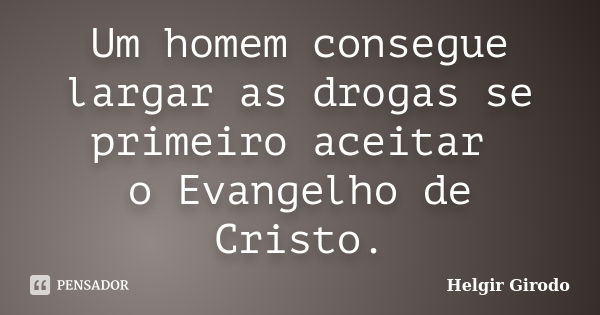 Um homem consegue largar as drogas se primeiro aceitar o Evangelho de Cristo.... Frase de Helgir Girodo.