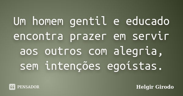 Um homem gentil e educado encontra prazer em servir aos outros com alegria, sem intenções egoístas.... Frase de Helgir Girodo.