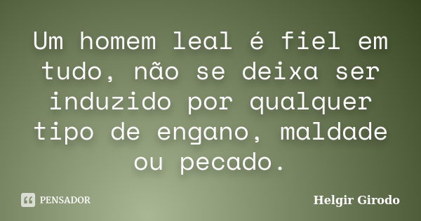 Um homem leal é fiel em tudo, não se deixa ser induzido por qualquer tipo de engano, maldade ou pecado.... Frase de Helgir Girodo.