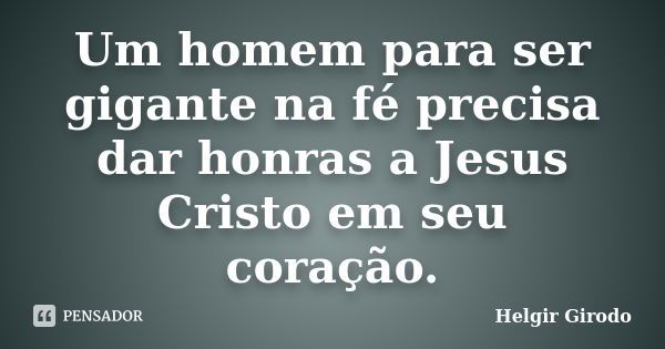 Um homem para ser gigante na fé precisa dar honras a Jesus Cristo em seu coração.... Frase de Helgir Girodo.