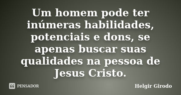 Um homem pode ter inúmeras habilidades, potenciais e dons, se apenas buscar suas qualidades na pessoa de Jesus Cristo.... Frase de Helgir Girodo.