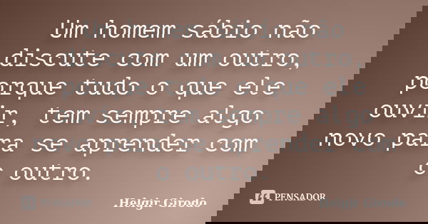 Um homem sábio não discute com um outro, porque tudo o que ele ouvir, tem sempre algo novo para se aprender com o outro.... Frase de Helgir Girodo.