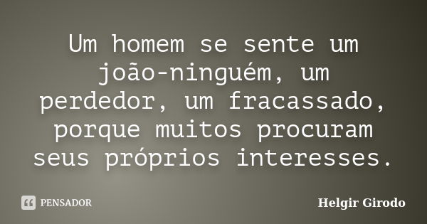 Um homem se sente um joão-ninguém, um perdedor, um fracassado, porque muitos procuram seus próprios interesses.... Frase de Helgir Girodo.