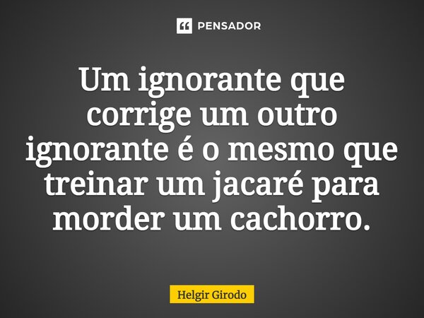 ⁠Um ignorante que corrige um outro ignorante é o mesmo que treinar um jacaré para morder um cachorro.... Frase de Helgir Girodo.