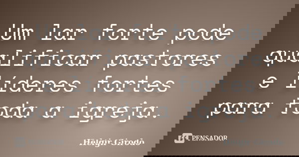 Um lar forte pode qualificar pastores e líderes fortes para toda a igreja.... Frase de Helgir Girodo.