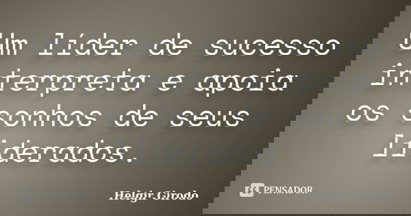 Um líder de sucesso interpreta e apoia os sonhos de seus liderados.... Frase de Helgir Girodo.