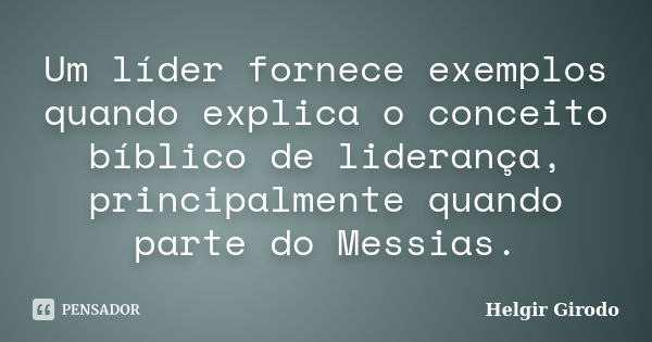 Um líder fornece exemplos quando explica o conceito bíblico de liderança, principalmente quando parte do Messias.... Frase de Helgir Girodo.