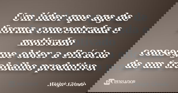 Um líder que age de forma concentrada e motivado consegue obter a eficácia de um trabalho produtivo.... Frase de Helgir Girodo.
