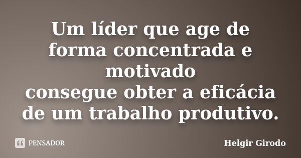 Um líder que age de forma concentrada e motivado consegue obter a eficácia de um trabalho produtivo.... Frase de Helgir Girodo.