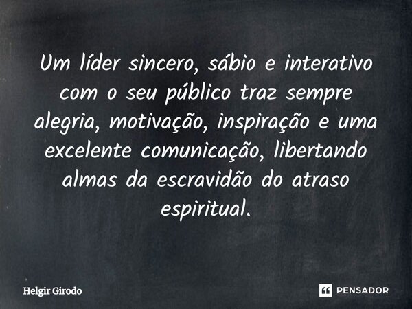 ⁠Um líder sincero, sábio e interativo com o seu público traz sempre alegria, motivação, inspiração e uma excelente comunicação, libertando almas da escravidão d... Frase de Helgir Girodo.