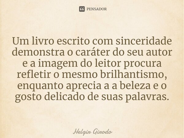 Um livro escrito com sinceridade demonstra o caráter do seu autor e a imagem do leitor procura refletir o mesmo brilhantismo, enquanto aprecia a a beleza e o go... Frase de Helgir Girodo.