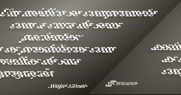 Um médico se compromete com a cura de seus pacientes: assim os presbíteros com as ovelhas de sua congregação.... Frase de Helgir Girodo.