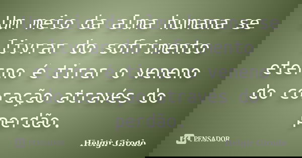 Um meio da alma humana se livrar do sofrimento eterno é tirar o veneno do coração através do perdão.... Frase de Helgir Girodo.