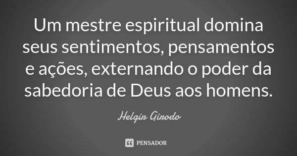 Um mestre espiritual domina seus sentimentos, pensamentos e ações, externando o poder da sabedoria de Deus aos homens.... Frase de Helgir Girodo.