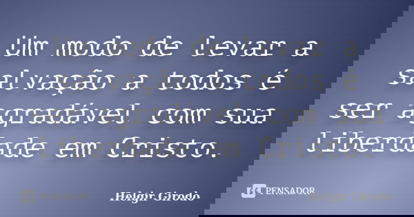 Um modo de levar a salvação a todos é ser agradável com sua liberdade em Cristo.... Frase de Helgir Girodo.