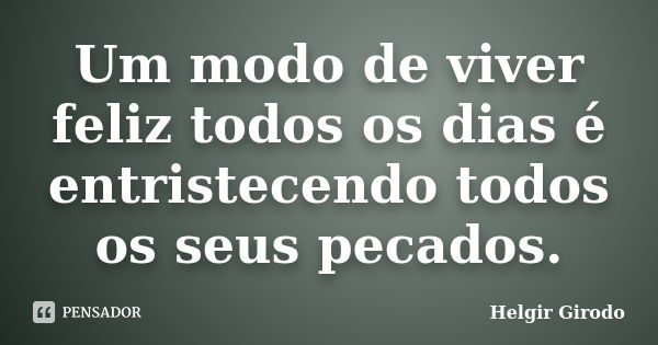 Um modo de viver feliz todos os dias é entristecendo todos os seus pecados.... Frase de Helgir Girodo.