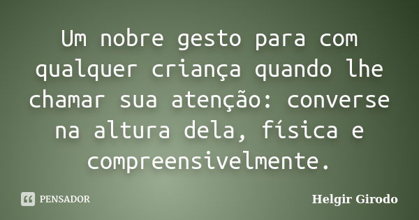 Um nobre gesto para com qualquer criança quando lhe chamar sua atenção: converse na altura dela, física e compreensivelmente.... Frase de Helgir Girodo.