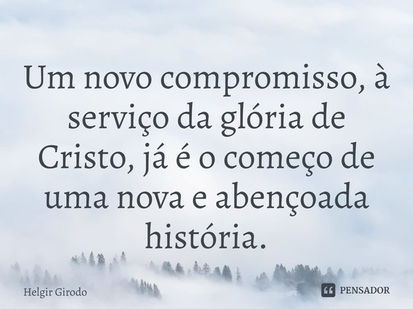 ⁠Um novo compromisso, à serviço da glória de Cristo, já é o começo de uma nova e abençoada história.... Frase de Helgir Girodo.