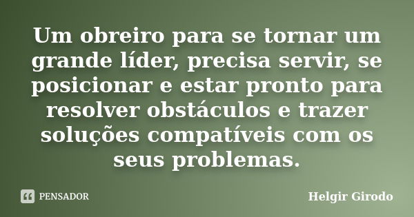 Um obreiro para se tornar um grande líder, precisa servir, se posicionar e estar pronto para resolver obstáculos e trazer soluções compatíveis com os seus probl... Frase de Helgir Girodo.