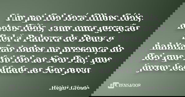 Um pai fiel terá filhos fiéis, netos fiéis, com uma geração fiel à Palavra de Deus e habitarão todos na presença do Rei que foi fiel ao Seu Pai, que jurou leald... Frase de Helgir Girodo.