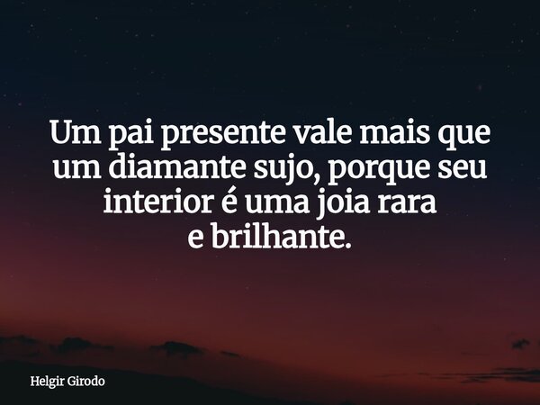 Um pai presente vale mais que um diamante sujo, porque seu interior é uma joia rara e brilhante.... Frase de Helgir Girodo.