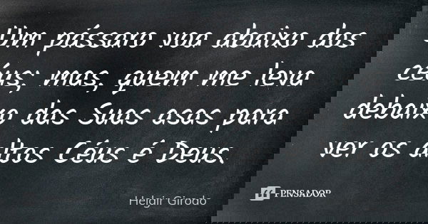 Um pássaro voa abaixo dos céus; mas, quem me leva debaixo das Suas asas para ver os altos Céus é Deus.... Frase de Helgir Girodo.