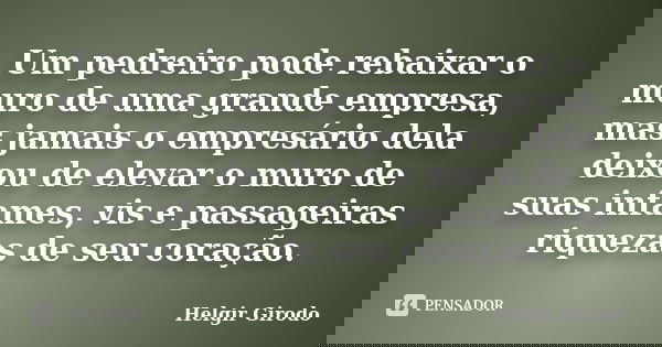 Um pedreiro pode rebaixar o muro de uma grande empresa, mas jamais o empresário dela deixou de elevar o muro de suas infames, vis e passageiras riquezas de seu ... Frase de Helgir Girodo.
