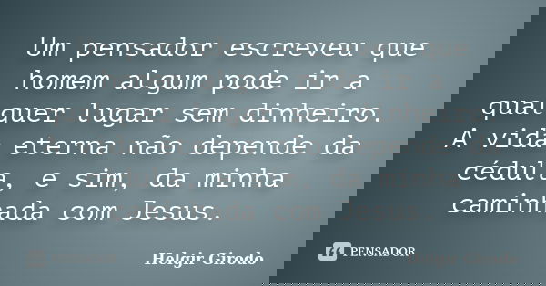 Um pensador escreveu que homem algum pode ir a qualquer lugar sem dinheiro. A vida eterna não depende da cédula, e sim, da minha caminhada com Jesus.... Frase de Helgir Girodo.