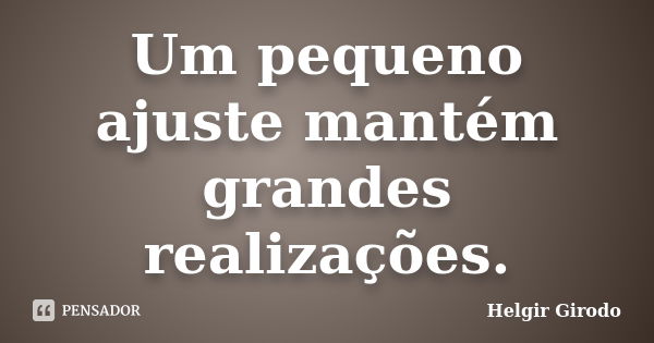 Um pequeno ajuste mantém grandes realizações.... Frase de Helgir Girodo.