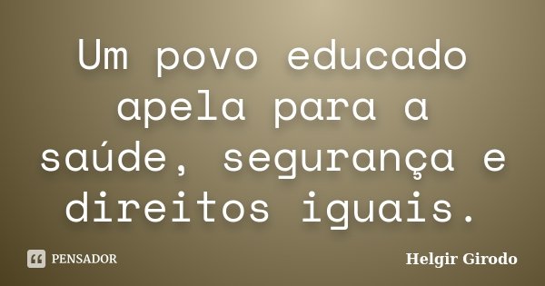 Um povo educado apela para a saúde, segurança e direitos iguais.... Frase de Helgir Girodo.