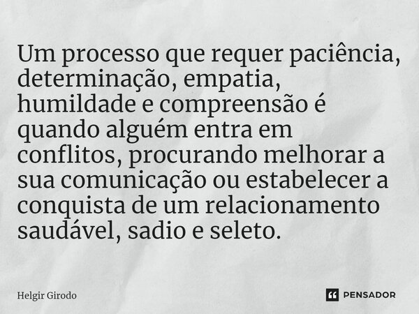 ⁠Um processo que requer paciência, determinação, empatia, humildade e compreensão é quando alguém entra em conflitos, procurando melhorar a sua comunicação ou e... Frase de Helgir Girodo.