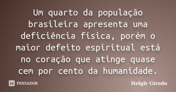 Um quarto da população brasileira apresenta uma deficiência física, porém o maior defeito espiritual está no coração que atinge quase cem por cento da humanidad... Frase de Helgir Girodo.