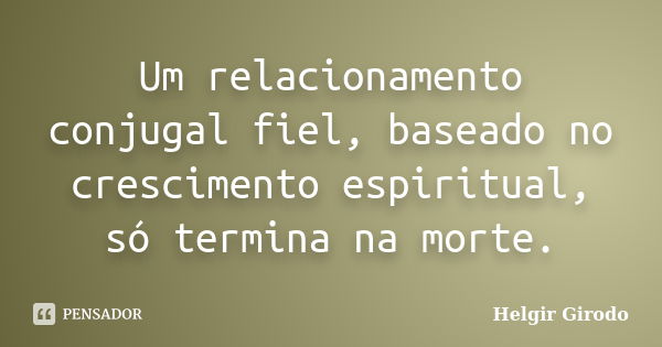 Um relacionamento conjugal fiel, baseado no crescimento espiritual, só termina na morte.... Frase de Helgir Girodo.