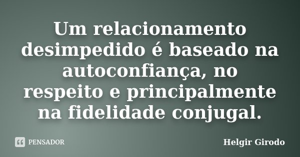 Um relacionamento desimpedido é baseado na autoconfiança, no respeito e principalmente na fidelidade conjugal.... Frase de Helgir Girodo.