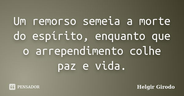 Um remorso semeia a morte do espírito, enquanto que o arrependimento colhe paz e vida.... Frase de Helgir Girodo.