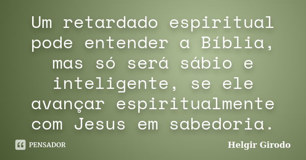 Um retardado espiritual pode entender a Bíblia, mas só será sábio e inteligente, se ele avançar espiritualmente com Jesus em sabedoria.... Frase de Helgir Girodo.