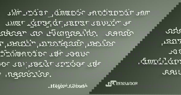 Um rico jamais entraria em uma igreja para ouvir e obedecer ao Evangelho, senão para pedir proteção pelos sofrimentos de seus familiares ou pela crise de seus n... Frase de Helgir Girodo.