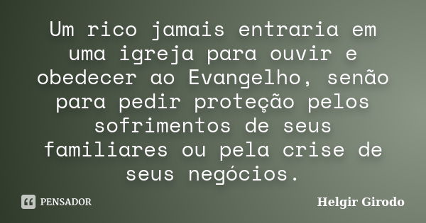 Um rico jamais entraria em uma igreja para ouvir e obedecer ao Evangelho, senão para pedir proteção pelos sofrimentos de seus familiares ou pela crise de seus n... Frase de Helgir Girodo.