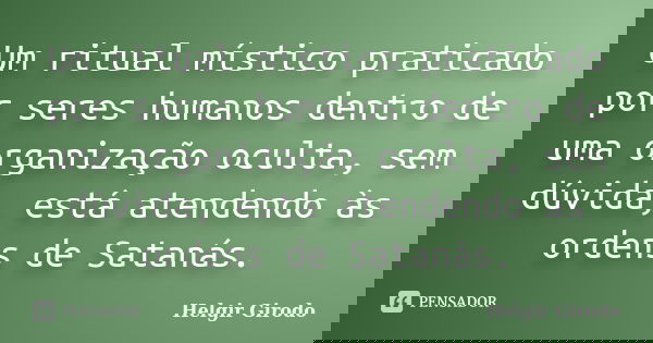Um ritual místico praticado por seres humanos dentro de uma organização oculta, sem dúvida, está atendendo às ordens de Satanás.... Frase de Helgir Girodo.
