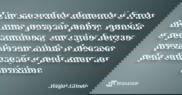 Um sacerdote demente é fruto de uma geração pobre, egoísta e pecaminosa, em cujos berços prevalecem ainda o descaso pela educação e pelo amor ao próximo.... Frase de Helgir Girodo.