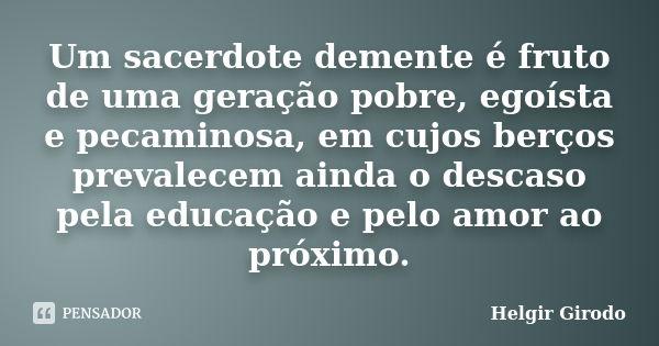 Um sacerdote demente é fruto de uma geração pobre, egoísta e pecaminosa, em cujos berços prevalecem ainda o descaso pela educação e pelo amor ao próximo.... Frase de Helgir Girodo.