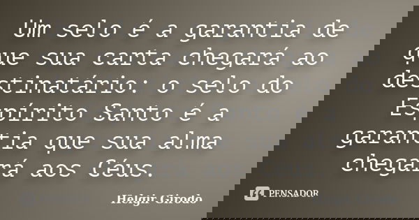Um selo é a garantia de que sua carta chegará ao destinatário: o selo do Espírito Santo é a garantia que sua alma chegará aos Céus.... Frase de Helgir Girodo.