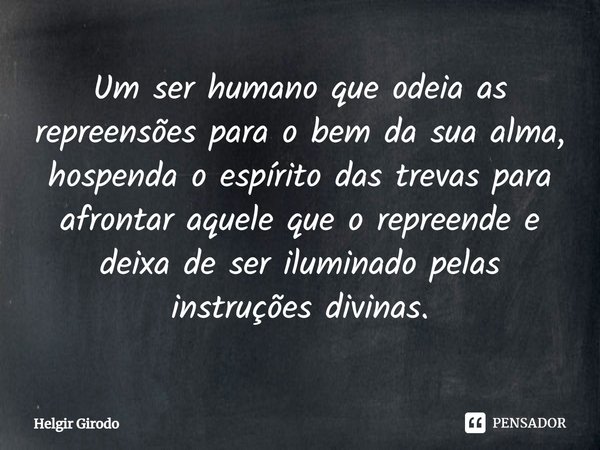 ⁠Um ser humano que odeia as repreensões para o bem da sua alma, hospenda o espírito das trevas para afrontar aquele que o repreende e deixa de ser iluminado pel... Frase de Helgir Girodo.