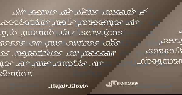 Um servo de Deus ousado é assistido pela presença do anjo quando faz serviços perigosos em que outros dão conselhos negativos ou passam insegurança ao que confi... Frase de Helgir Girodo.