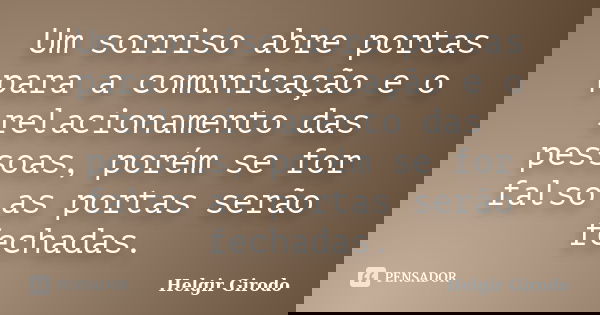 Um sorriso abre portas para a comunicação e o relacionamento das pessoas, porém se for falso as portas serão fechadas.... Frase de Helgir Girodo.